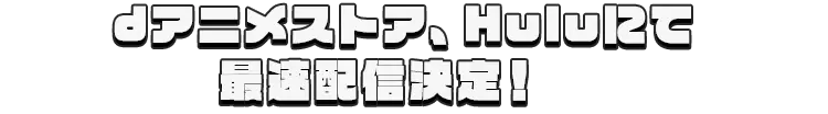 dアニメストア、Huluにて最速配信決定！　